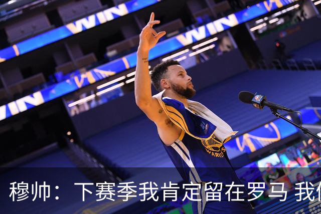 穆帅：下赛季我肯定留在罗马 我们能拿欧冠席位